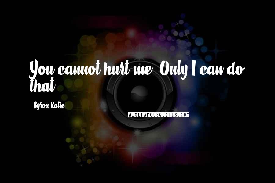 Byron Katie Quotes: You cannot hurt me. Only I can do that.