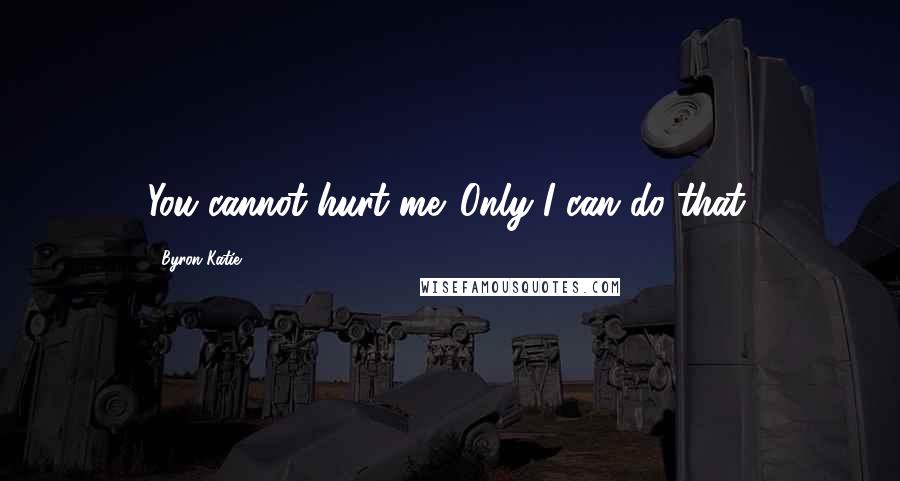 Byron Katie Quotes: You cannot hurt me. Only I can do that.