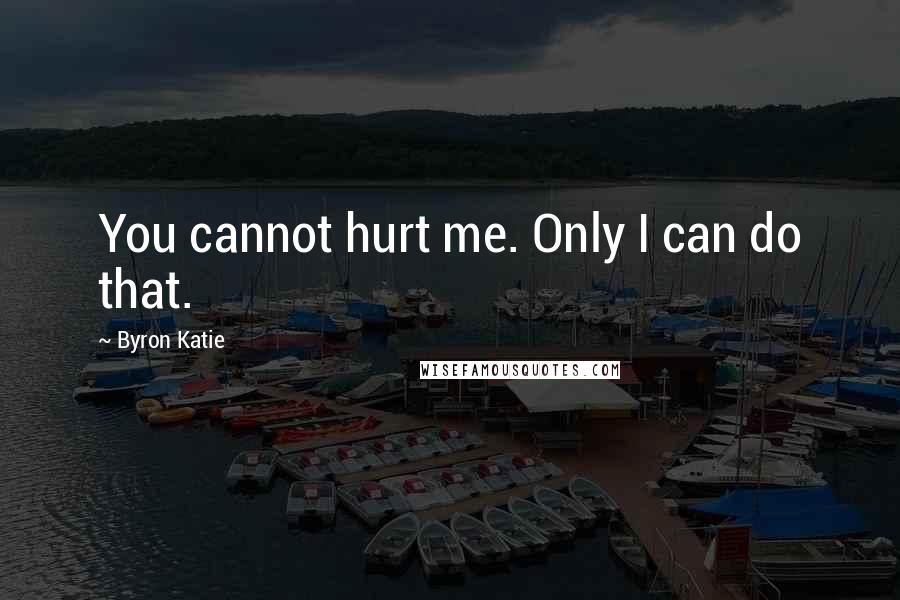 Byron Katie Quotes: You cannot hurt me. Only I can do that.