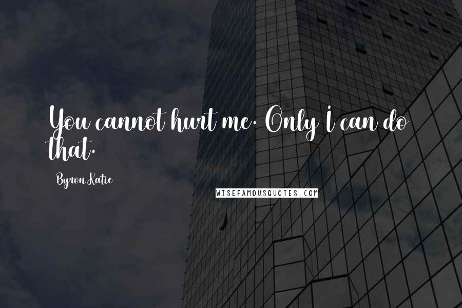 Byron Katie Quotes: You cannot hurt me. Only I can do that.