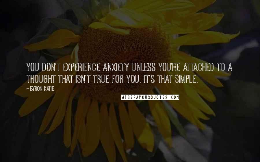 Byron Katie Quotes: You don't experience anxiety unless you're attached to a thought that isn't true for you. It's that simple.