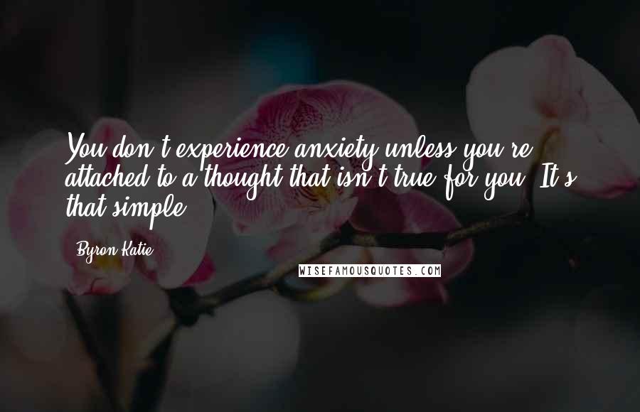 Byron Katie Quotes: You don't experience anxiety unless you're attached to a thought that isn't true for you. It's that simple.