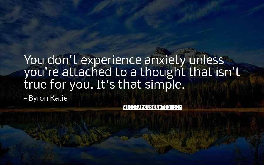 Byron Katie Quotes: You don't experience anxiety unless you're attached to a thought that isn't true for you. It's that simple.