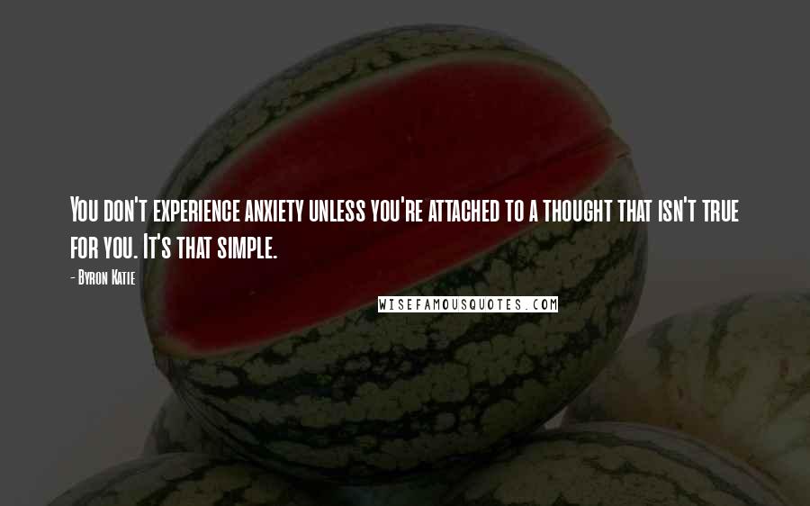 Byron Katie Quotes: You don't experience anxiety unless you're attached to a thought that isn't true for you. It's that simple.