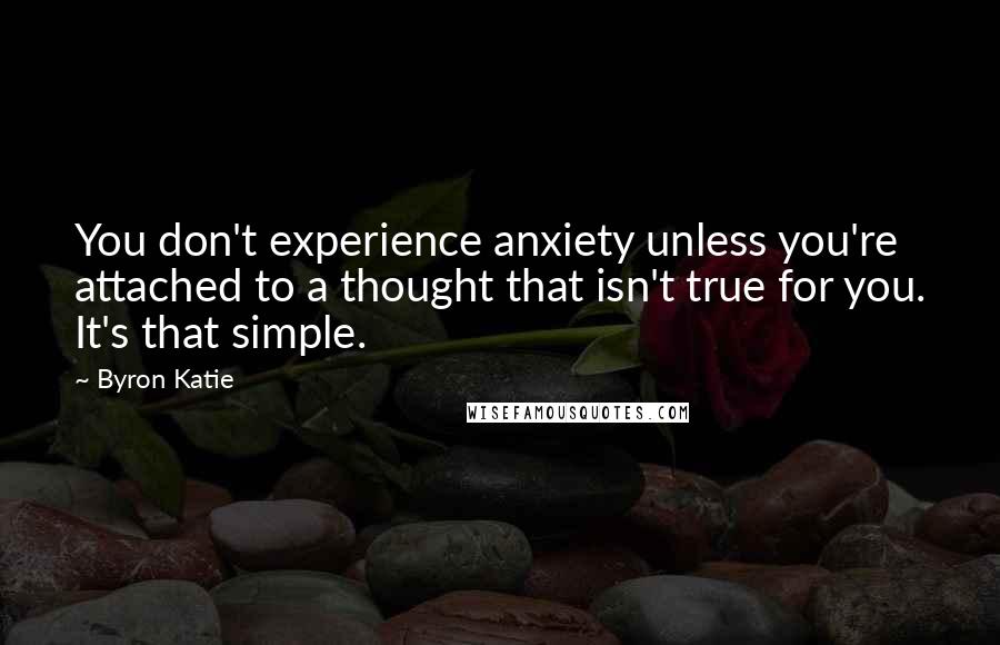 Byron Katie Quotes: You don't experience anxiety unless you're attached to a thought that isn't true for you. It's that simple.