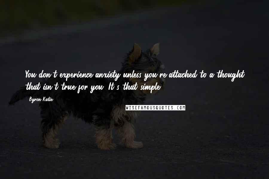 Byron Katie Quotes: You don't experience anxiety unless you're attached to a thought that isn't true for you. It's that simple.