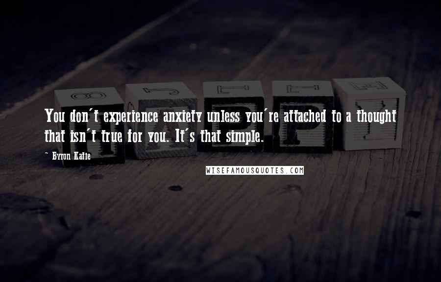 Byron Katie Quotes: You don't experience anxiety unless you're attached to a thought that isn't true for you. It's that simple.