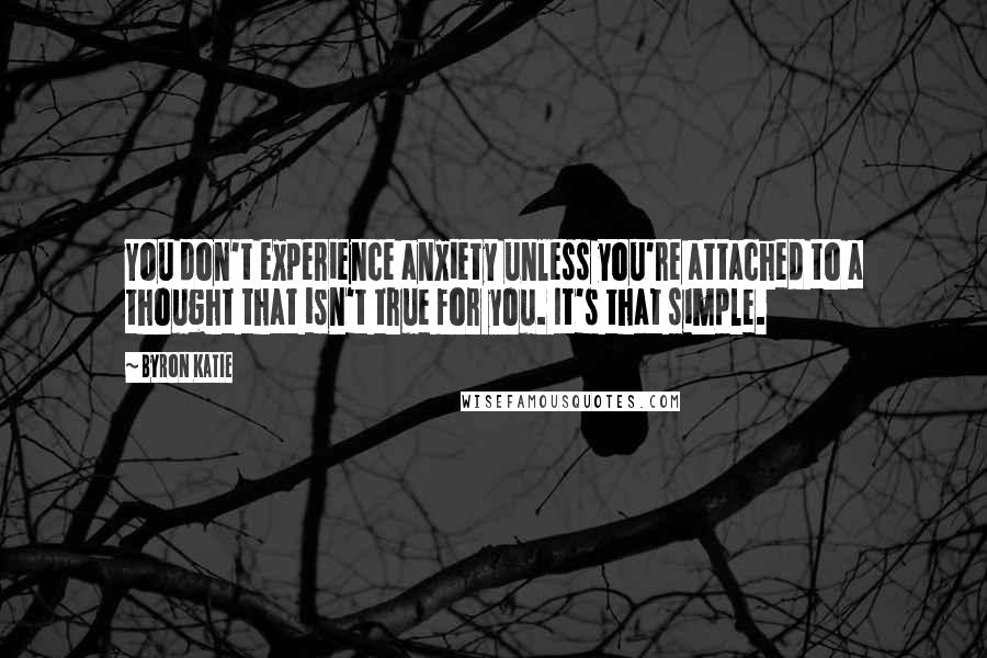 Byron Katie Quotes: You don't experience anxiety unless you're attached to a thought that isn't true for you. It's that simple.