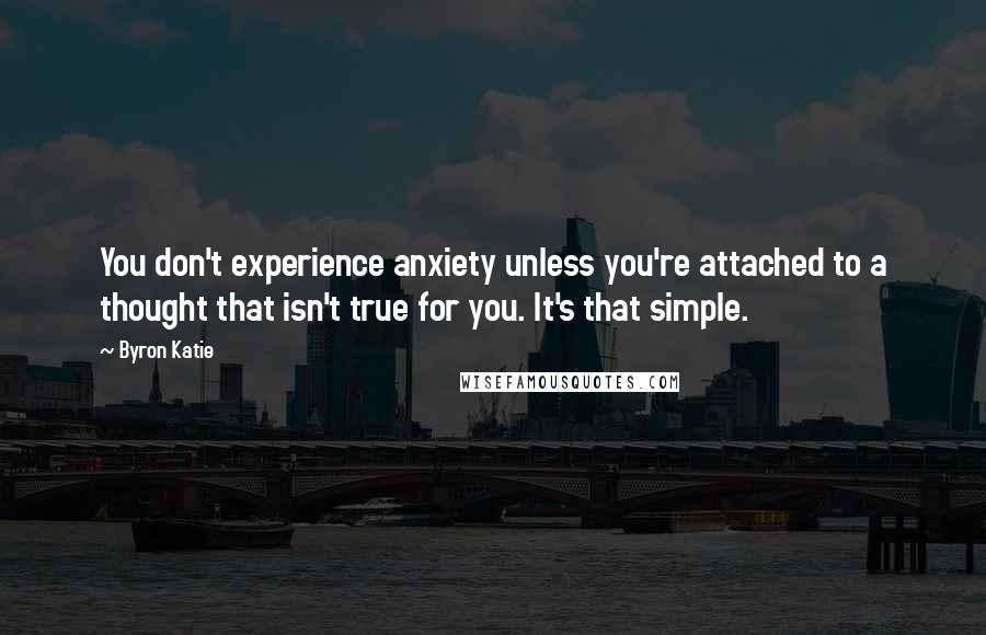 Byron Katie Quotes: You don't experience anxiety unless you're attached to a thought that isn't true for you. It's that simple.