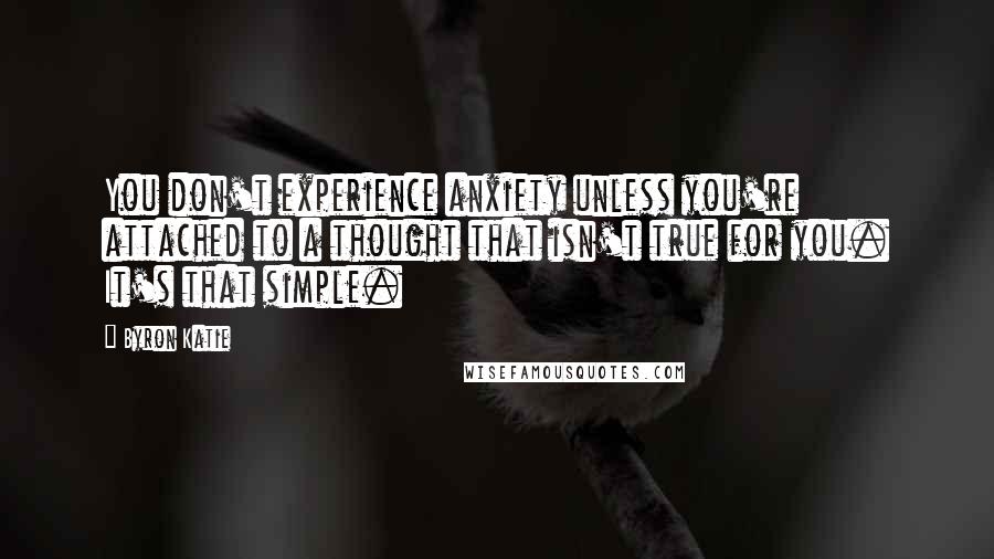 Byron Katie Quotes: You don't experience anxiety unless you're attached to a thought that isn't true for you. It's that simple.