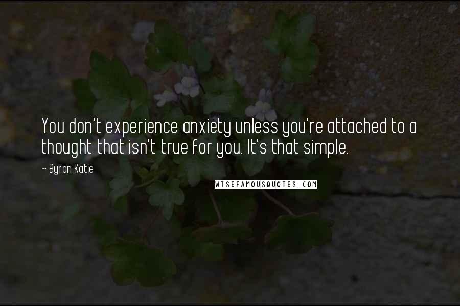 Byron Katie Quotes: You don't experience anxiety unless you're attached to a thought that isn't true for you. It's that simple.