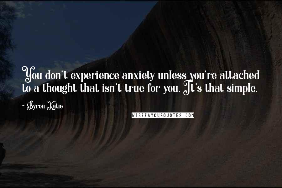 Byron Katie Quotes: You don't experience anxiety unless you're attached to a thought that isn't true for you. It's that simple.