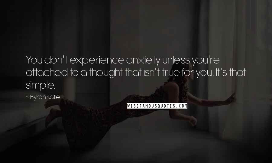 Byron Katie Quotes: You don't experience anxiety unless you're attached to a thought that isn't true for you. It's that simple.