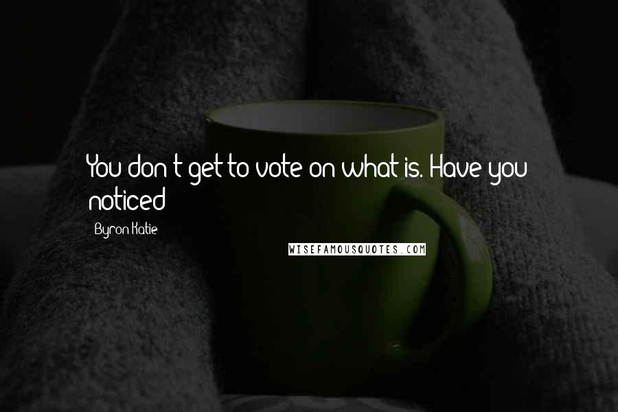 Byron Katie Quotes: You don't get to vote on what is. Have you noticed?