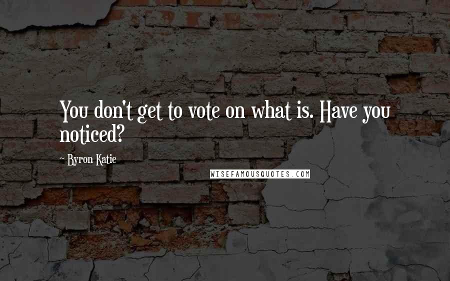 Byron Katie Quotes: You don't get to vote on what is. Have you noticed?