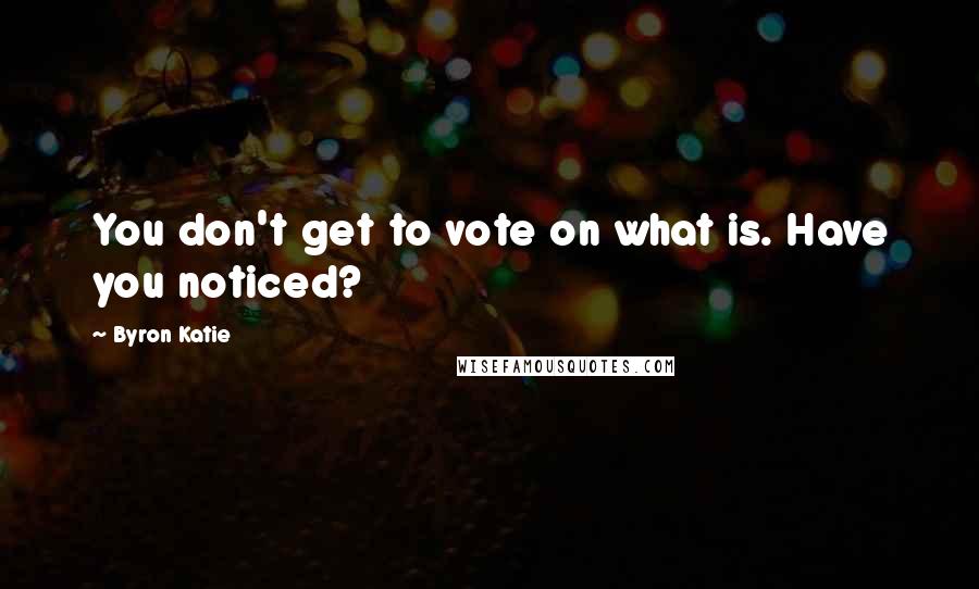 Byron Katie Quotes: You don't get to vote on what is. Have you noticed?