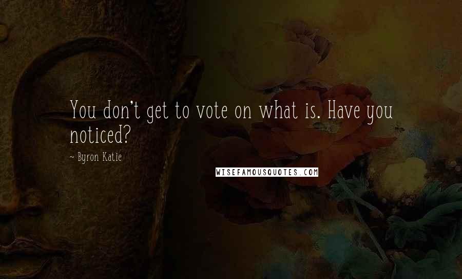 Byron Katie Quotes: You don't get to vote on what is. Have you noticed?