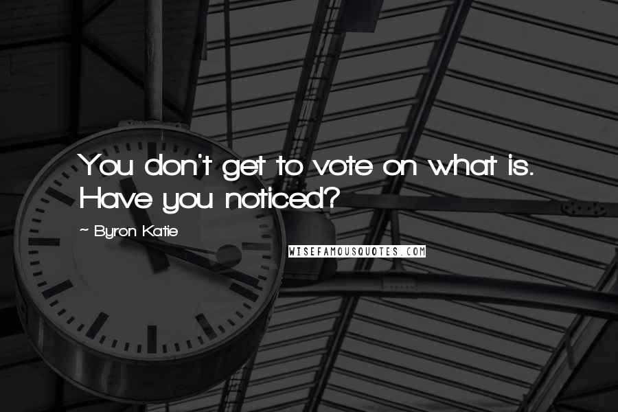 Byron Katie Quotes: You don't get to vote on what is. Have you noticed?