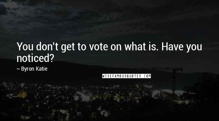 Byron Katie Quotes: You don't get to vote on what is. Have you noticed?