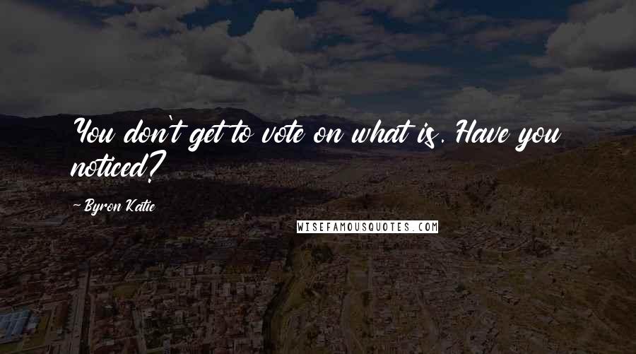 Byron Katie Quotes: You don't get to vote on what is. Have you noticed?