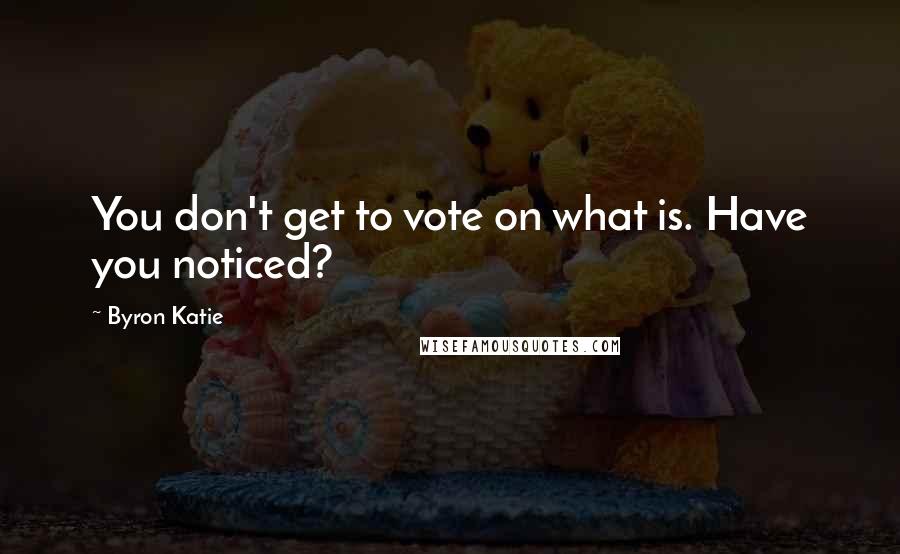 Byron Katie Quotes: You don't get to vote on what is. Have you noticed?