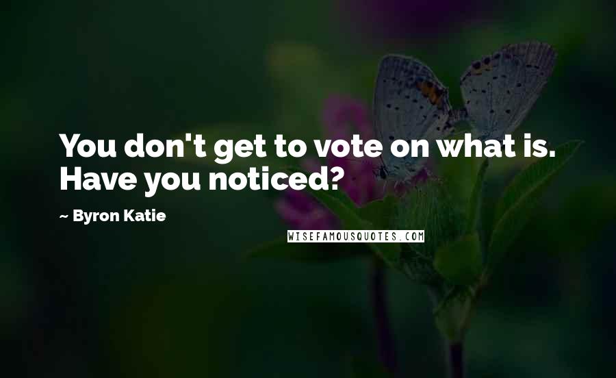 Byron Katie Quotes: You don't get to vote on what is. Have you noticed?