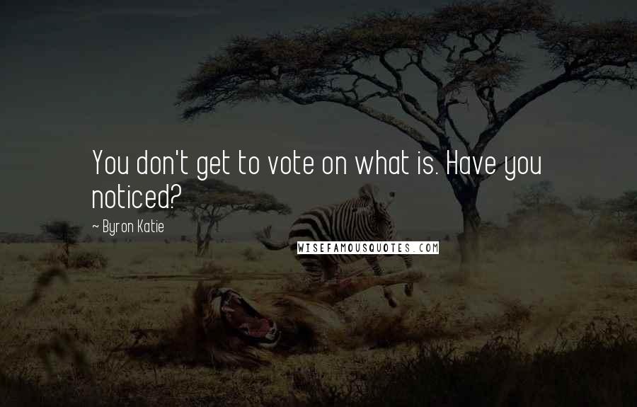 Byron Katie Quotes: You don't get to vote on what is. Have you noticed?