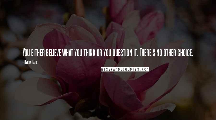 Byron Katie Quotes: You either believe what you think or you question it. There's no other choice.
