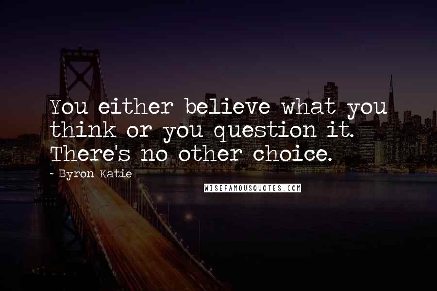 Byron Katie Quotes: You either believe what you think or you question it. There's no other choice.