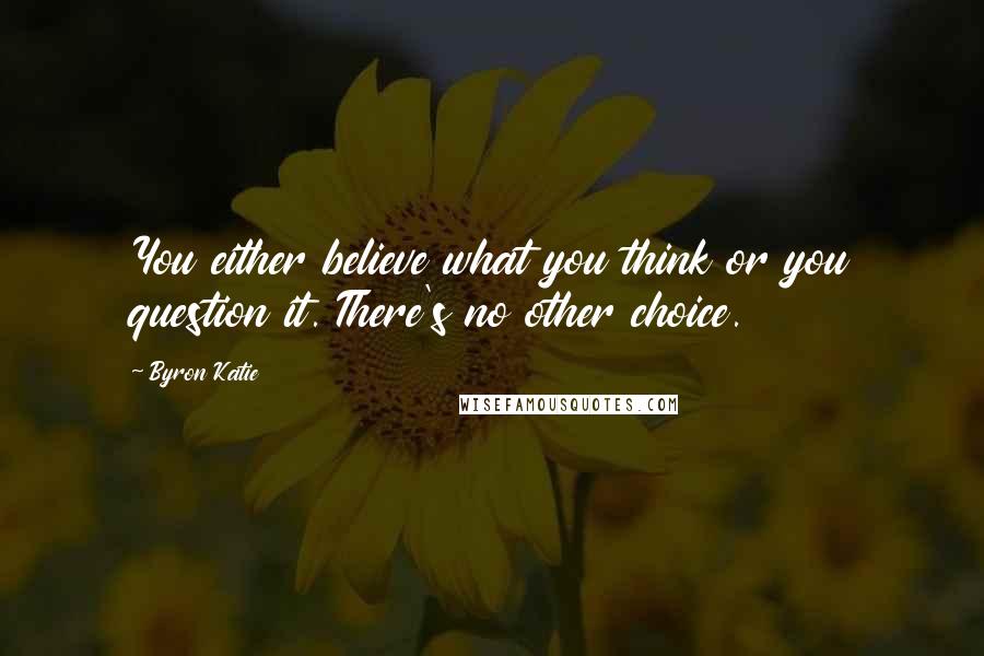 Byron Katie Quotes: You either believe what you think or you question it. There's no other choice.