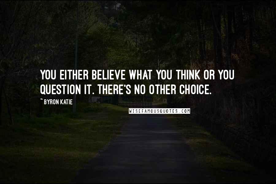 Byron Katie Quotes: You either believe what you think or you question it. There's no other choice.