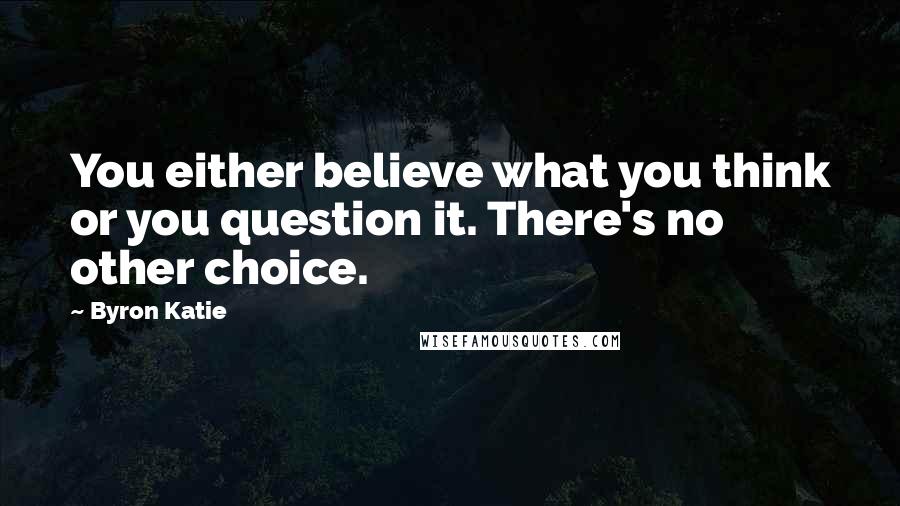 Byron Katie Quotes: You either believe what you think or you question it. There's no other choice.