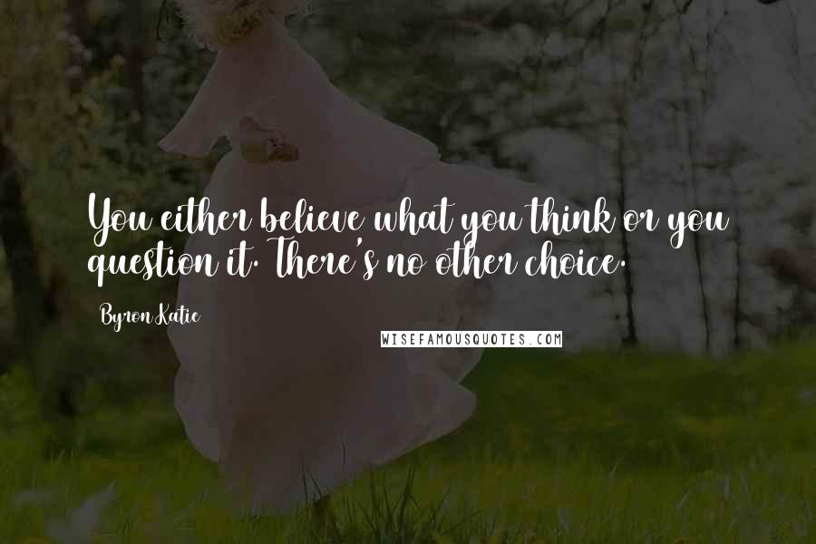 Byron Katie Quotes: You either believe what you think or you question it. There's no other choice.