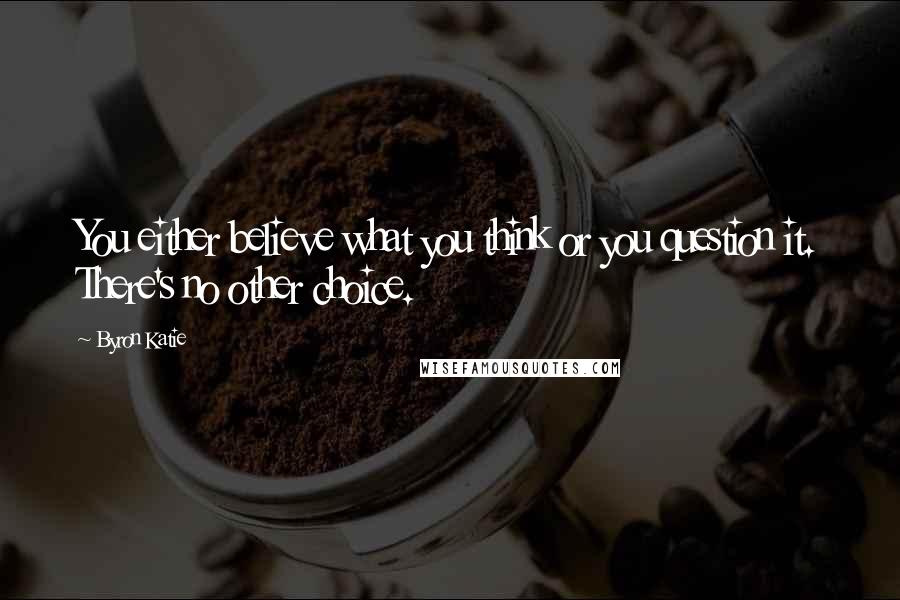 Byron Katie Quotes: You either believe what you think or you question it. There's no other choice.