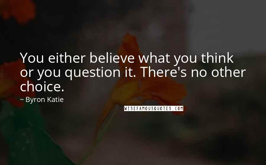 Byron Katie Quotes: You either believe what you think or you question it. There's no other choice.