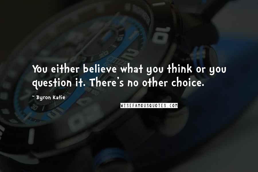 Byron Katie Quotes: You either believe what you think or you question it. There's no other choice.