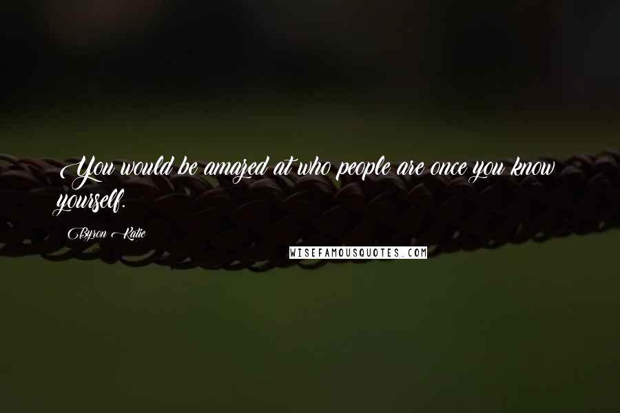 Byron Katie Quotes: You would be amazed at who people are once you know yourself.