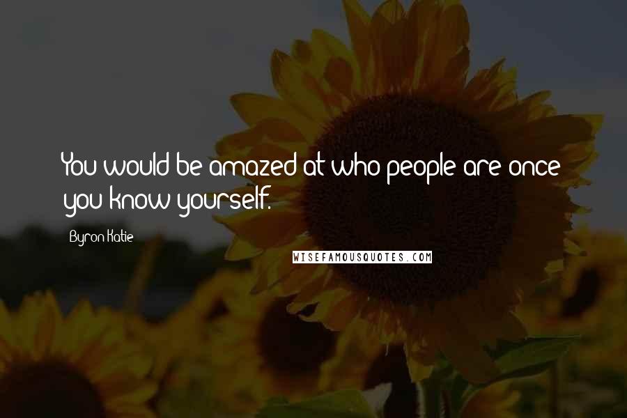 Byron Katie Quotes: You would be amazed at who people are once you know yourself.