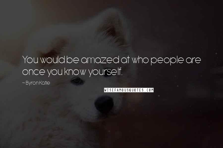 Byron Katie Quotes: You would be amazed at who people are once you know yourself.