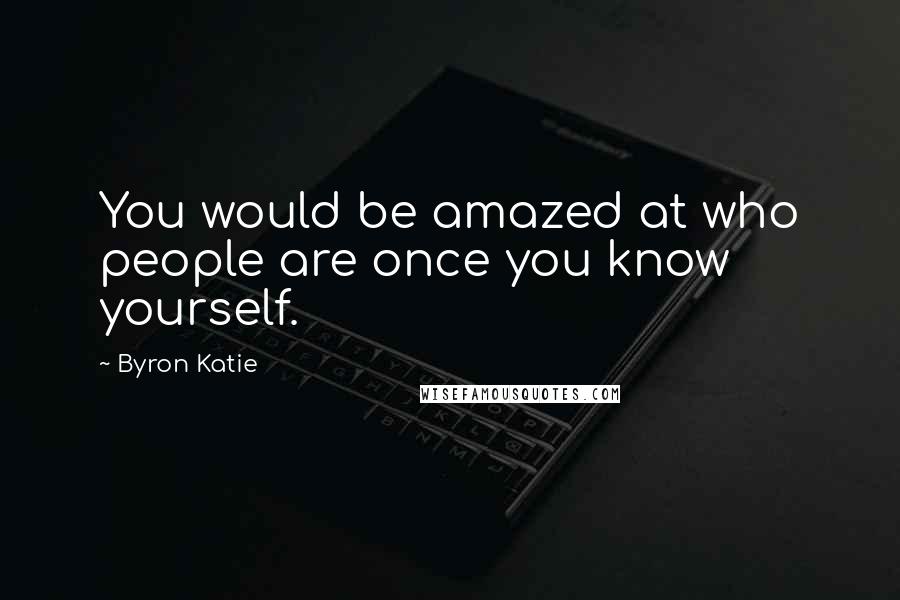 Byron Katie Quotes: You would be amazed at who people are once you know yourself.