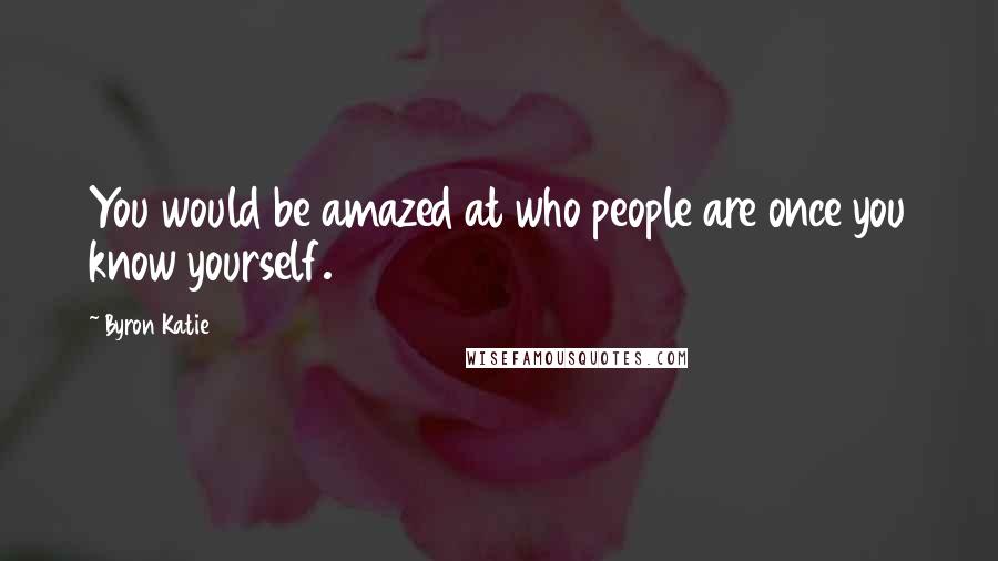Byron Katie Quotes: You would be amazed at who people are once you know yourself.
