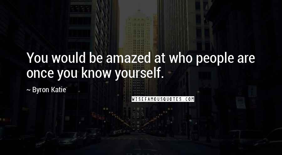 Byron Katie Quotes: You would be amazed at who people are once you know yourself.