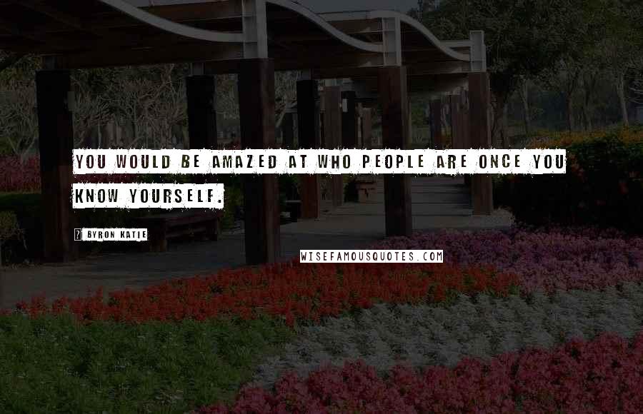 Byron Katie Quotes: You would be amazed at who people are once you know yourself.