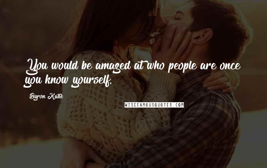 Byron Katie Quotes: You would be amazed at who people are once you know yourself.