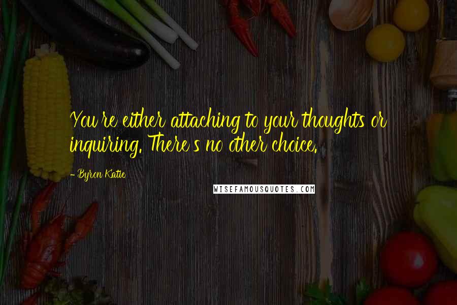 Byron Katie Quotes: You're either attaching to your thoughts or inquiring. There's no other choice.