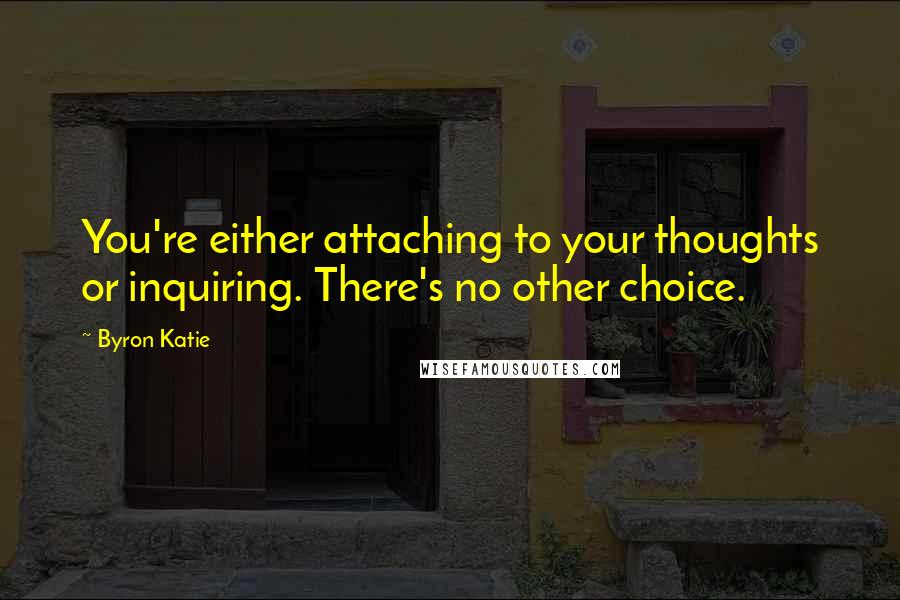 Byron Katie Quotes: You're either attaching to your thoughts or inquiring. There's no other choice.