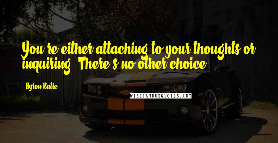 Byron Katie Quotes: You're either attaching to your thoughts or inquiring. There's no other choice.