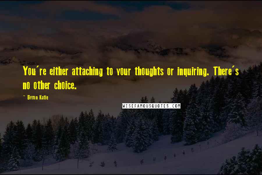 Byron Katie Quotes: You're either attaching to your thoughts or inquiring. There's no other choice.