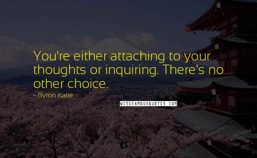 Byron Katie Quotes: You're either attaching to your thoughts or inquiring. There's no other choice.