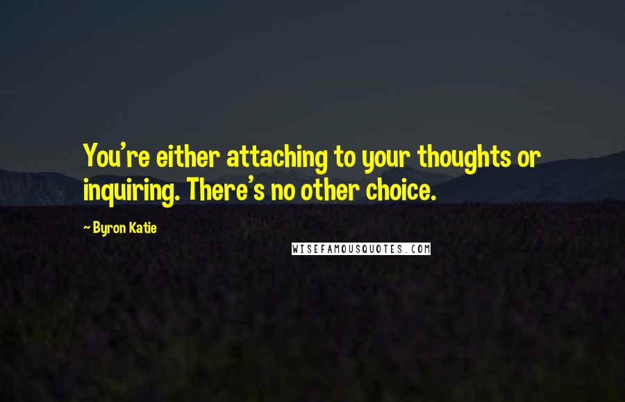 Byron Katie Quotes: You're either attaching to your thoughts or inquiring. There's no other choice.